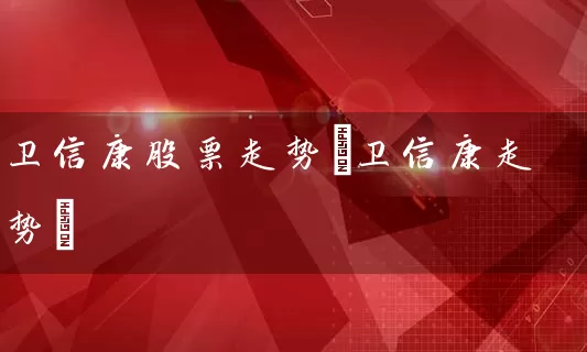 卫信康股票走势(卫信康走势) (https://www.cnq.net/) 股票基础教程 第1张