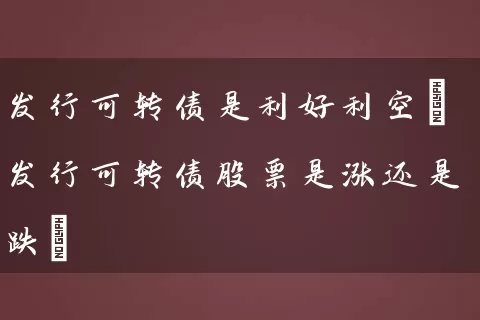 发行可转债是利好利空(发行可转债股票是涨还是跌) (https://www.cnq.net/) 股票基础教程 第1张