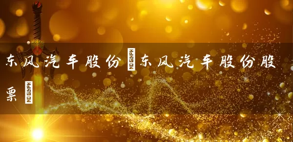 东风汽车股份(东风汽车股份股票) (https://www.cnq.net/) 股票基础教程 第1张