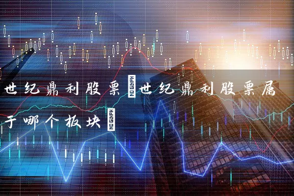 世纪鼎利股票(世纪鼎利股票属于哪个板块) 股票基础教程 第1张-学习理财网 世纪鼎利股票(世纪鼎利股票属于哪个板块) (https://www.cnq.net/) 股票基础教程 第1张