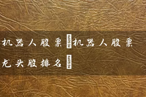 机器人股票(机器人股票龙头股排名) 股票基础教程 第1张-学习理财网 机器人股票(机器人股票龙头股排名) (https://www.cnq.net/) 股票基础教程 第1张