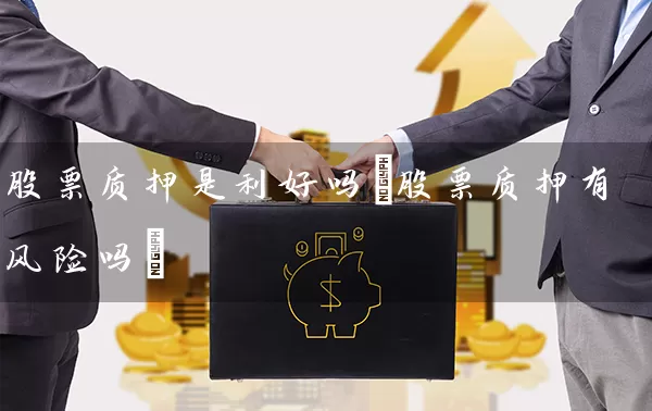 股票质押是利好吗(股票质押有风险吗) 股票基础教程 第1张-学习理财网 股票质押是利好吗(股票质押有风险吗) (https://www.cnq.net/) 股票基础教程 第1张