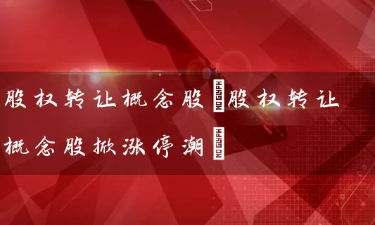 股权转让概念股(股权转让概念股掀涨停潮) (https://www.cnq.net/) 股票基础教程 第1张