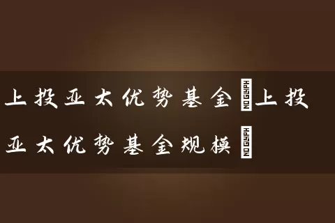 上投亚太优势基金(上投亚太优势基金规模) (https://www.cnq.net/) 基金基础教程 第1张