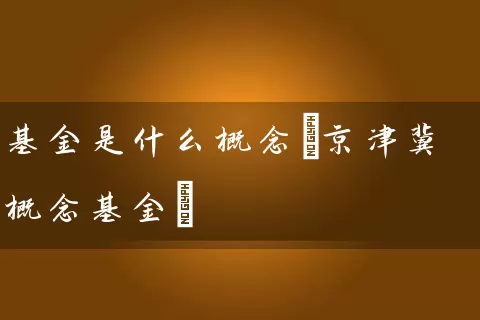 基金是什么概念(京津冀概念基金) (https://www.cnq.net/) 基金基础教程 第1张