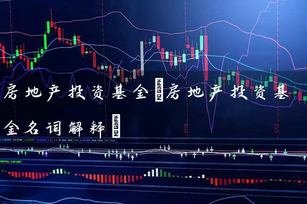 房地产投资基金(房地产投资基金名词解释) (https://www.cnq.net/) 基金基础教程 第1张