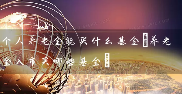 个人养老金能买什么基金(养老金入市买哪些基金) (https://www.cnq.net/) 基金基础教程 第1张