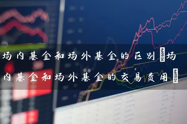 场内基金和场外基金的区别(场内基金和场外基金的交易费用) (https://www.cnq.net/) 基金基础教程 第1张