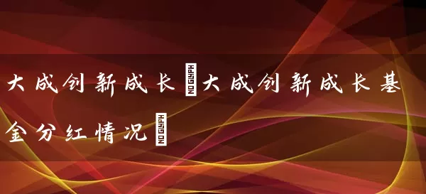 大成创新成长(大成创新成长基金分红情况) (https://www.cnq.net/) 基金基础教程 第1张