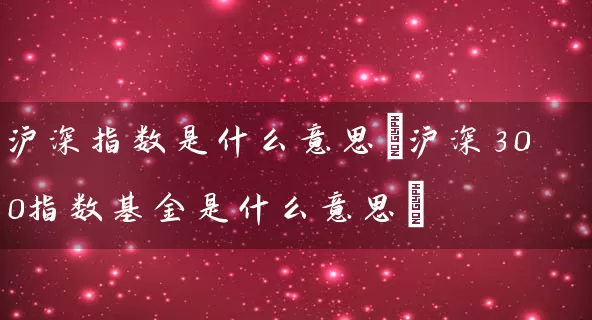 沪深指数是什么意思(沪深300指数基金是什么意思) (https://www.cnq.net/) 基金基础教程 第1张