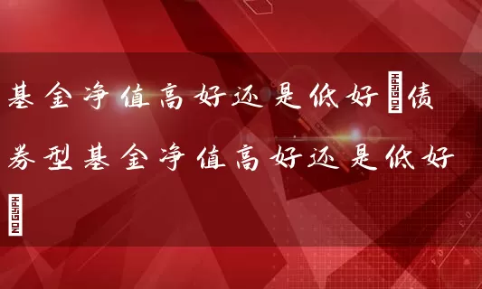 基金净值高好还是低好(债券型基金净值高好还是低好) (https://www.cnq.net/) 基金基础教程 第1张