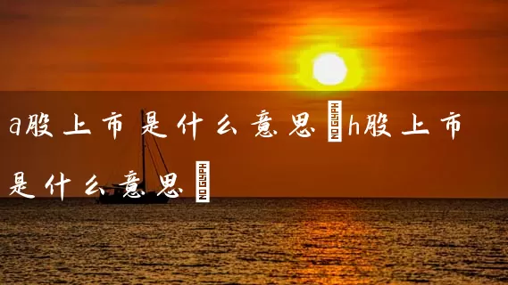 a股上市是什么意思(h股上市是什么意思) (https://www.cnq.net/) 股票基础教程 第1张