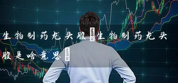 生物制药龙头股(生物制药龙头股是啥意思) (https://www.cnq.net/) 股票基础教程 第1张