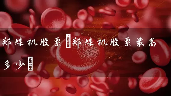 郑煤机股票(郑煤机股票最高多少) 股票基础教程 第1张-学习理财网 郑煤机股票(郑煤机股票最高多少) (https://www.cnq.net/) 股票基础教程 第1张