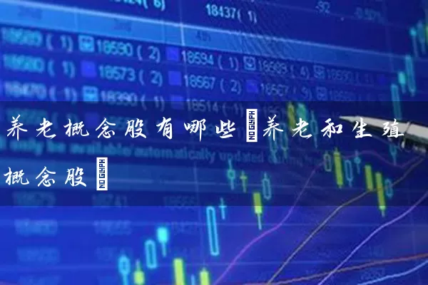 养老概念股有哪些(养老和生殖概念股) 股票基础教程 第1张-学习理财网 养老概念股有哪些(养老和生殖概念股) (https://www.cnq.net/) 股票基础教程 第1张