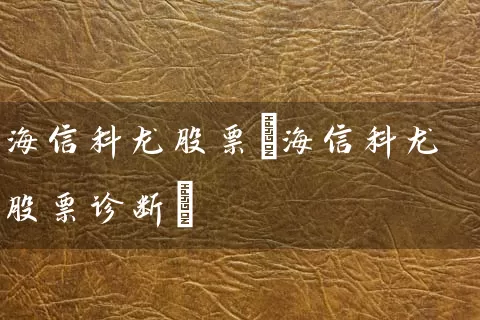 海信科龙股票(海信科龙股票诊断) 股票基础教程 第1张-学习理财网 海信科龙股票(海信科龙股票诊断) (https://www.cnq.net/) 股票基础教程 第1张
