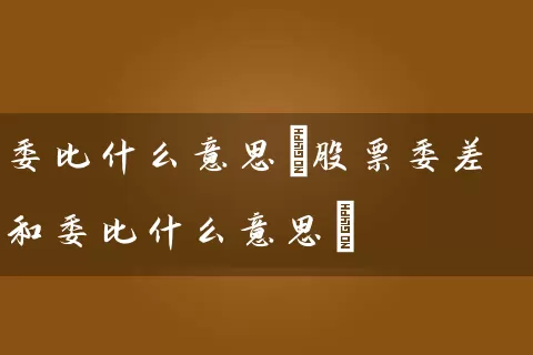 委比什么意思(股票委差和委比什么意思) 股票基础教程 第1张-学习理财网 委比什么意思(股票委差和委比什么意思) (https://www.cnq.net/) 股票基础教程 第1张