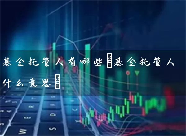 基金托管人有哪些(基金托管人什么意思) (https://www.cnq.net/) 基金基础教程 第1张