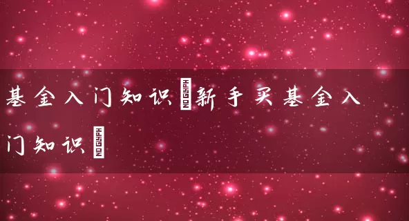 基金入门知识(新手买基金入门知识) (https://www.cnq.net/) 基金基础教程 第1张