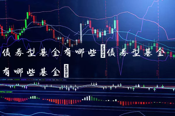 债券型基金有哪些(债券型基金有哪些基金) (https://www.cnq.net/) 基金基础教程 第1张