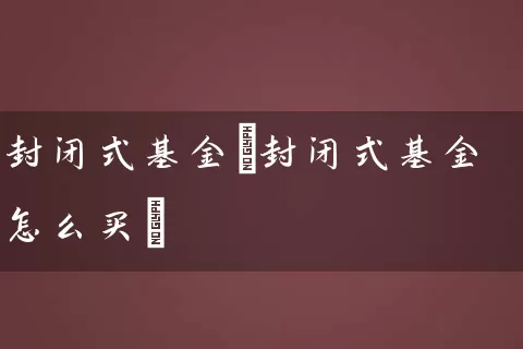 封闭式基金(封闭式基金怎么买) (https://www.cnq.net/) 基金基础教程 第1张