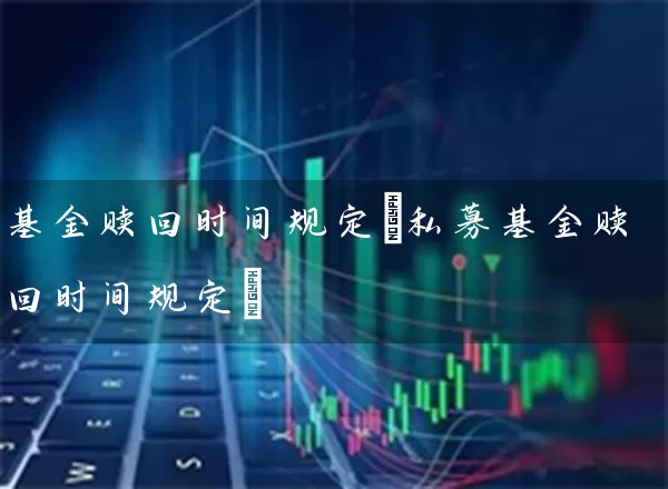 基金赎回时间规定(私募基金赎回时间规定) (https://www.cnq.net/) 基金基础教程 第1张