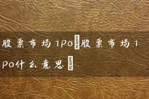 股票市场ipo(股票市场ipo什么意思) (https://www.cnq.net/) 股票基础教程 第1张