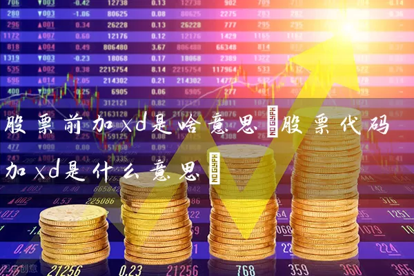 股票前加xd是啥意思(股票代码加xd是什么意思) 股票基础教程 第1张-学习理财网 股票前加xd是啥意思(股票代码加xd是什么意思) (https://www.cnq.net/) 股票基础教程 第1张