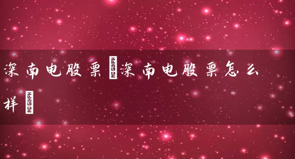 深南电股票(深南电股票怎么样) 股票基础教程 第1张-学习理财网 深南电股票(深南电股票怎么样) (https://www.cnq.net/) 股票基础教程 第1张