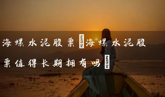 海螺水泥股票(海螺水泥股票值得长期拥有吗) 股票基础教程 第1张-学习理财网 海螺水泥股票(海螺水泥股票值得长期拥有吗) (https://www.cnq.net/) 股票基础教程 第1张