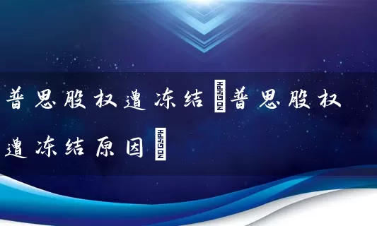 普思股权遭冻结(普思股权遭冻结原因) (https://www.cnq.net/) 股票基础教程 第1张