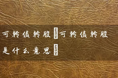 可转债转股(可转债转股是什么意思) 股票基础教程 第1张-学习理财网 可转债转股(可转债转股是什么意思) (https://www.cnq.net/) 股票基础教程 第1张