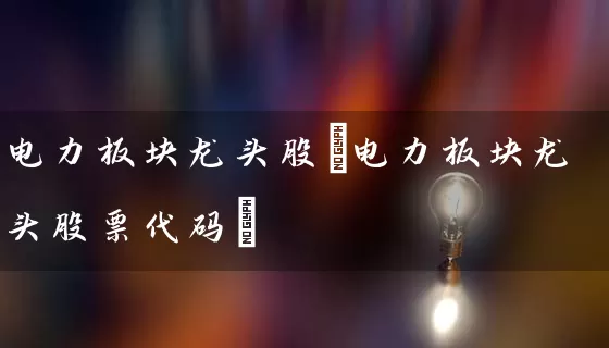 电力板块龙头股(电力板块龙头股票代码) (https://www.cnq.net/) 股票基础教程 第1张