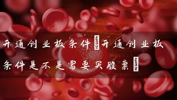 开通创业板条件(开通创业板条件是不是需要买股票) (https://www.cnq.net/) 股票基础教程 第1张