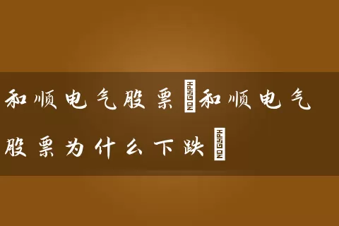 和顺电气股票(和顺电气股票为什么下跌) 股票基础教程 第1张-学习理财网 和顺电气股票(和顺电气股票为什么下跌) (https://www.cnq.net/) 股票基础教程 第1张