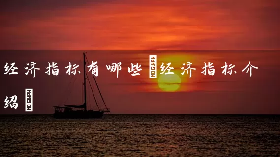 经济指标有哪些(经济指标介绍) 股票基础教程 第1张-学习理财网 经济指标有哪些(经济指标介绍) (https://www.cnq.net/) 股票基础教程 第1张