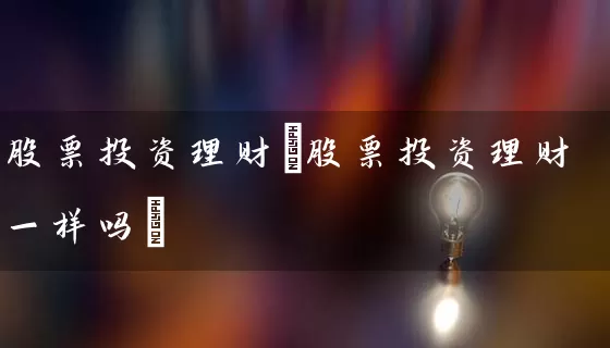 股票投资理财(股票投资理财一样吗) (https://www.cnq.net/) 股票基础教程 第1张