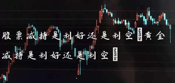 股票减持是利好还是利空(黄金减持是利好还是利空) (https://www.cnq.net/) 股票基础教程 第1张