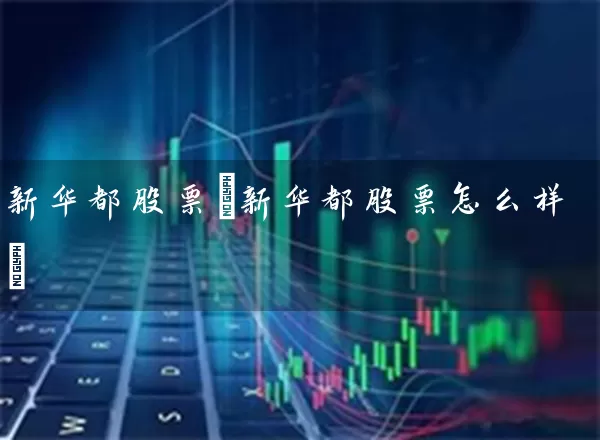 新华都股票(新华都股票怎么样) 股票基础教程 第1张-学习理财网 新华都股票(新华都股票怎么样) (https://www.cnq.net/) 股票基础教程 第1张