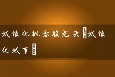 城镇化概念股龙头(城镇化城市) (https://www.cnq.net/) 股票基础教程 第1张