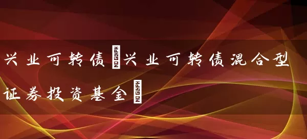 兴业可转债(兴业可转债混合型证券投资基金) 基金基础教程 第1张-学习理财网 兴业可转债(兴业可转债混合型证券投资基金) (https://www.cnq.net/) 基金基础教程 第1张