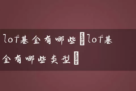 lof基金有哪些(lof基金有哪些类型) (https://www.cnq.net/) 基金基础教程 第1张
