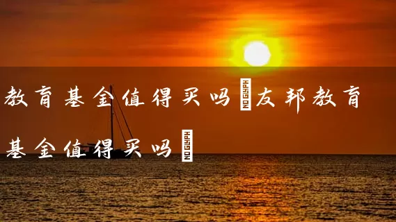 教育基金值得买吗(友邦教育基金值得买吗) (https://www.cnq.net/) 基金基础教程 第1张