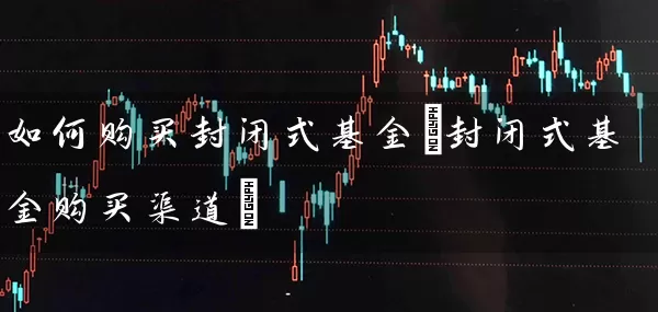 如何购买封闭式基金(封闭式基金购买渠道) (https://www.cnq.net/) 基金基础教程 第1张