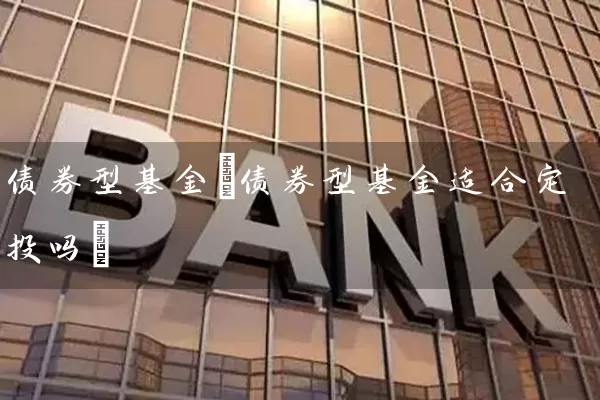 债券型基金(债券型基金适合定投吗) (https://www.cnq.net/) 基金基础教程 第1张