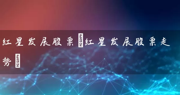 红星发展股票(红星发展股票走势) (https://www.cnq.net/) 股票基础教程 第1张