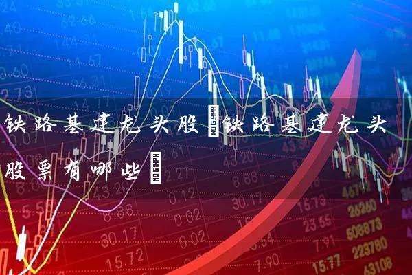 铁路基建龙头股(铁路基建龙头股票有哪些) 股票基础教程 第1张-学习理财网 铁路基建龙头股(铁路基建龙头股票有哪些) (https://www.cnq.net/) 股票基础教程 第1张