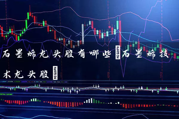 石墨烯龙头股有哪些(石墨烯技术龙头股) (https://www.cnq.net/) 股票基础教程 第1张