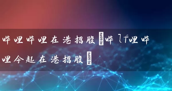 哔哩哔哩在港招股(哔lf哩哔哩今起在港招股) (https://www.cnq.net/) 股票基础教程 第1张