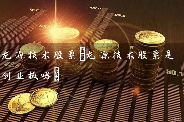 龙源技术股票(龙源技术股票是创业板吗) (https://www.cnq.net/) 股票基础教程 第1张